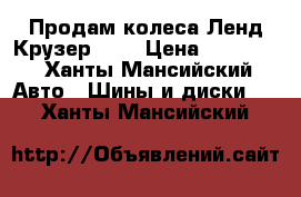 Продам колеса Ленд Крузер 200 › Цена ­ 25 000 - Ханты-Мансийский Авто » Шины и диски   . Ханты-Мансийский